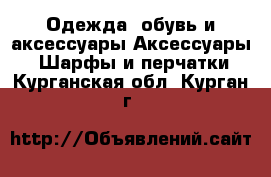 Одежда, обувь и аксессуары Аксессуары - Шарфы и перчатки. Курганская обл.,Курган г.